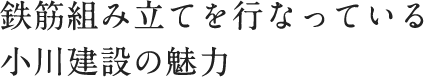 鉄筋組み立てを行なっている小川建設の魅力