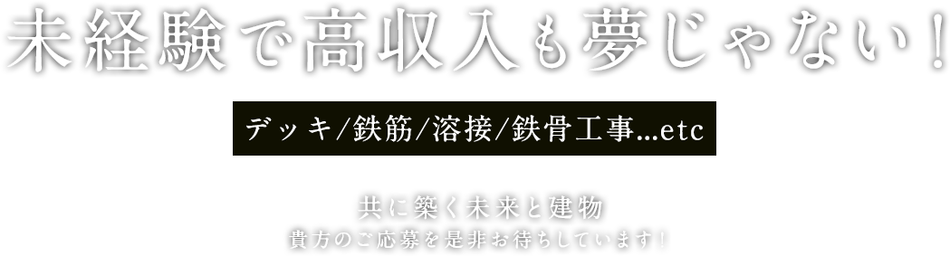 未経験で高収入も夢じゃない！デッキ敷き込み/溶接/鉄骨組み立て工事…etc共に築く未来と建物貴方のご応募を是非お待ちしています！