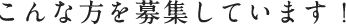 こんな方を募集しています！